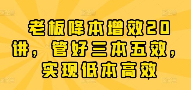 老板降本增效20讲，管好三本五效，实现低本高效-优创项目网