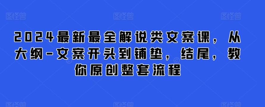 2024最新最全解说类文案课，从大纲-文案开头到铺垫，结尾，教你原创整套流程-优创项目网
