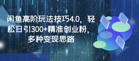 闲鱼高阶玩法技巧4.0，轻松日引300+精准创业粉，多种变现思路-优创项目网