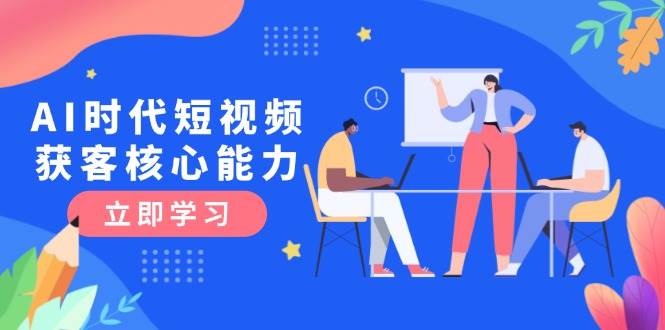 AI时代短视频获客核心课程，三大必备技能解析，认知升级关键要点-优创项目网