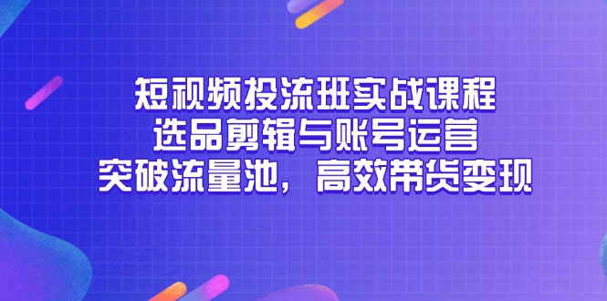 短视频投流班实战课程，选品剪辑与账号运营，突破流量池，高效带货变现-优创项目网