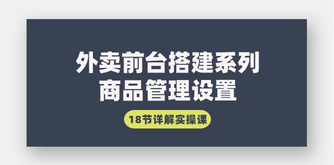 (9274期)外卖前台搭建系列｜商品管理设置，18节详解实操课-优创项目网