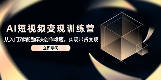 AI短视频变现训练营，从入门到精通解决创作难题，实现带货变现-优创项目网