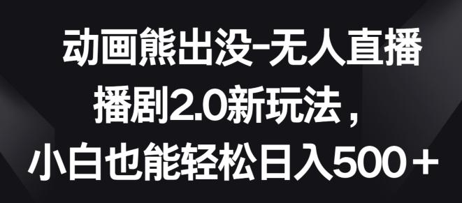 动画熊出没-无人直播播剧2.0新玩法，小白也能轻松日入500+【揭秘】-优创项目网
