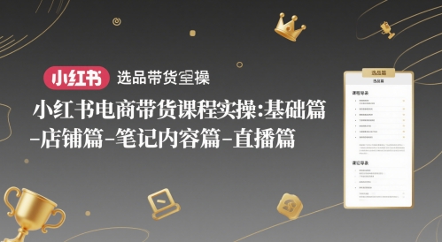 小红书电商带货课程实操：基础篇-选品篇-店铺篇-笔记内容篇-直播篇-优创项目网