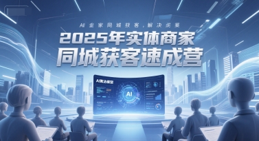 2025年实体商家同城获客速成营，同城企业AI获客全域解决方案-优创项目网