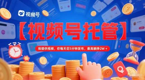 【视频号托管 】我提供视频，你每天花5分钟发布，最高躺挣2W+【揭秘】-优创项目网