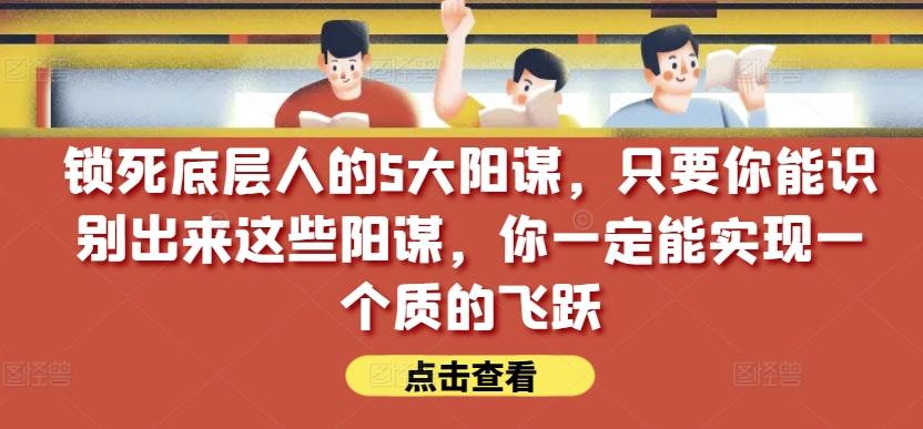 锁死底层人的5大阳谋，只要你能识别出来这些阳谋，你一定能实现一个质的飞跃【付费文章】-优创项目网