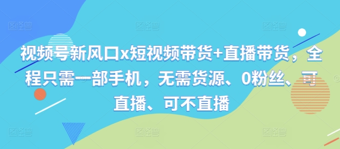 视频号新风口x短视频带货+直播带货，全程只需一部手机，无需货源、0粉丝、可直播、可不直播-优创项目网