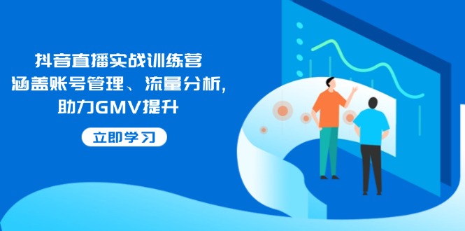 抖音直播实战训练营：涵盖账号管理、流量分析, 助力GMV提升-优创项目网