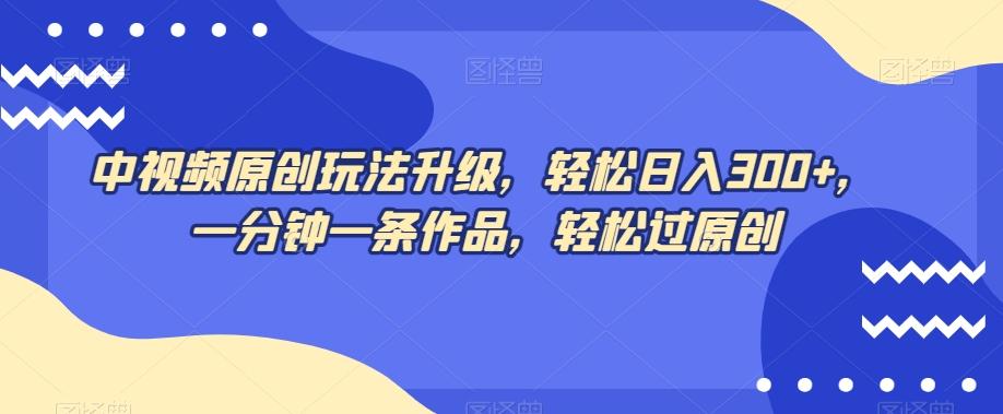 中视频原创玩法升级，轻松日入300+，一分钟一条作品，轻松过原创【揭秘】-优创项目网