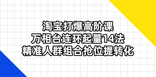 淘宝打爆高阶课：万相台连环起量14法，精准人群组合抢位提转化-优创项目网