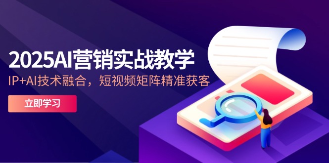 2025AI营销实战教学-5月，IP+AI技术融合，短视频矩阵精准获客-优创项目网