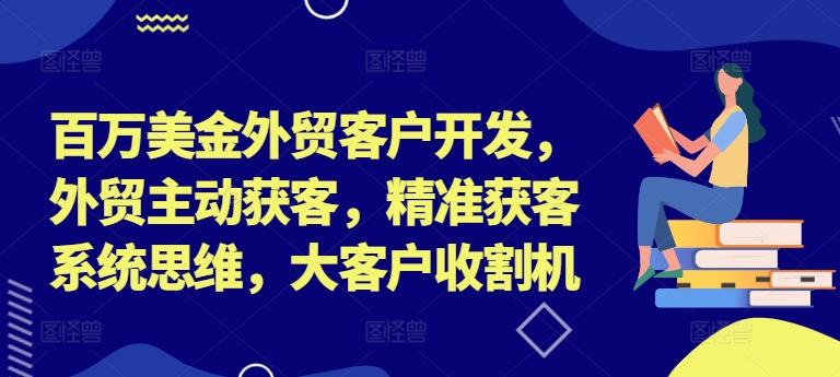 百万美金外贸客户开发，外贸主动获客，精准获客系统思维，大客户收割机-优创项目网