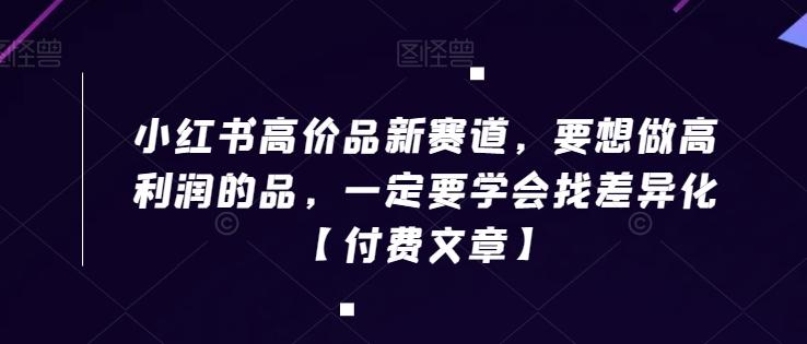 小红书高价品新赛道，要想做高利润的品，一定要学会找差异化【付费文章】-优创项目网