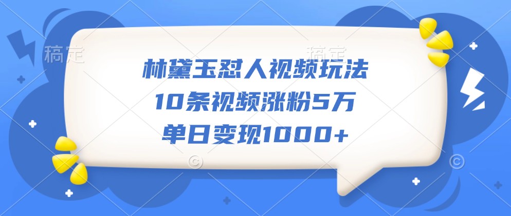 林黛玉怼人视频玩法，10条视频涨粉5万，单日变现1000+-优创项目网