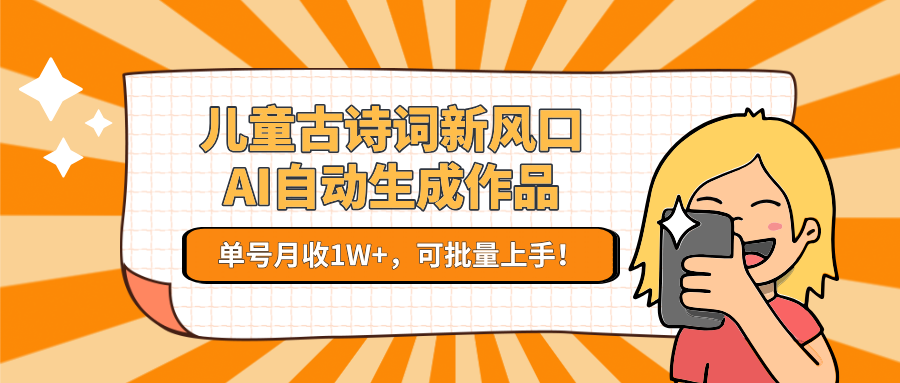 儿童古诗词新风口！AI自动生成作品，单号月收1W+，可批量上手！-优创项目网