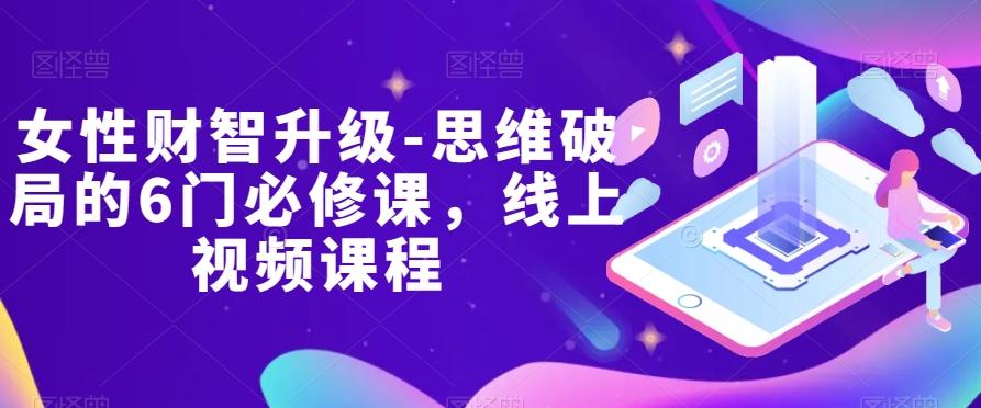 女性财智升级-思维破局的6门必修课，线上视频课程-优创项目网