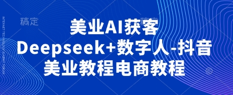 美业AI获客Deepseek+数字人-抖音美业教程电商教程-优创项目网