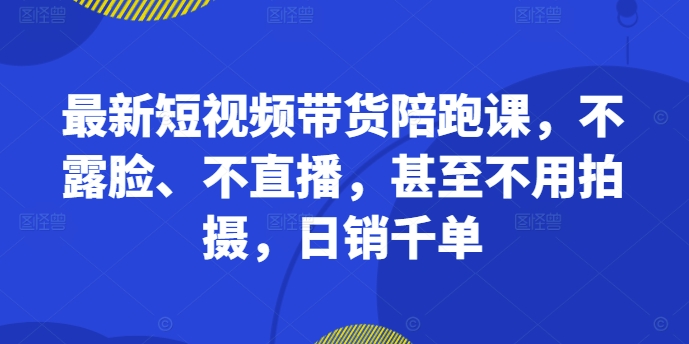 最新短视频带货陪跑课，不露脸、不直播，甚至不用拍摄，日销千单-优创项目网