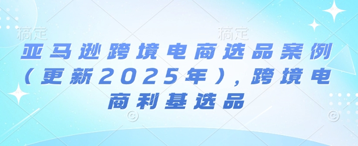 亚马逊跨境电商选品案例(更新2025年3月)，跨境电商利基选品-优创项目网
