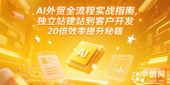 AI外贸全流程实战指南，独立站建站到客户开发，20倍效率提升秘籍(更新6月-优创项目网