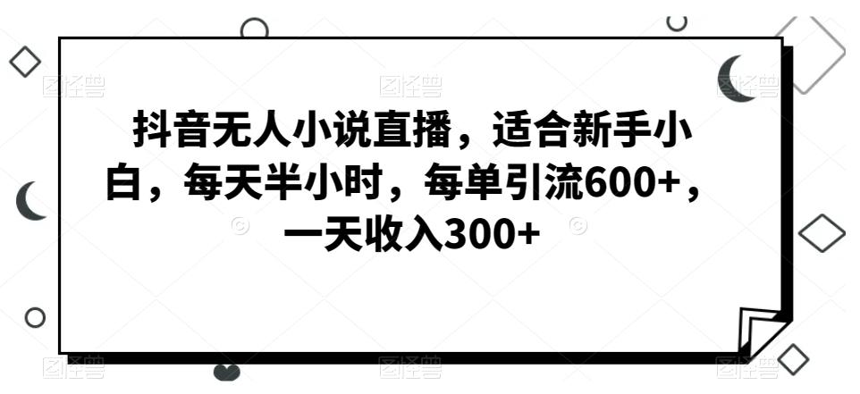 抖音无人小说直播，适合新手小白，每天半小时，每单引流600+，一天收入300+-优创项目网