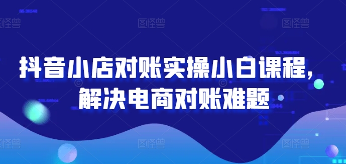 抖音小店对账实操小白课程，解决电商对账难题-优创项目网