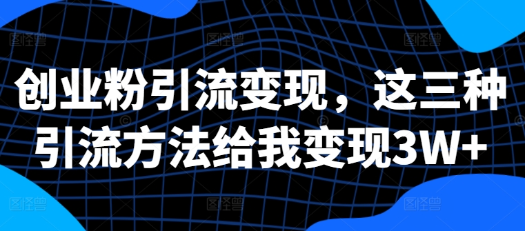 创业粉引流变现，这三种引流方法给我变现3W+【揭秘】-优创项目网