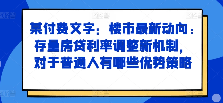 某付费文章：楼市最新动向，存量房贷利率调整新机制，对于普通人有哪些优势策略-优创项目网