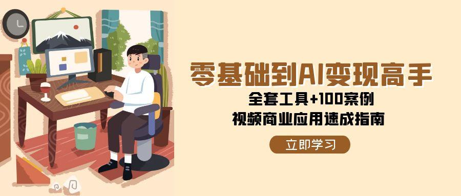 零基础到AI变现高手，全套工具+100案例，视频商业应用速成指南-优创项目网