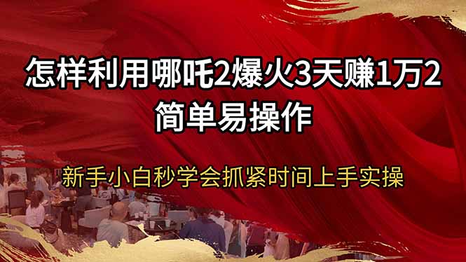怎样利用哪吒2爆火3天赚1万2简单易操作新手小白秒学会抓紧时间上手实操-优创项目网