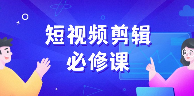 短视频剪辑必修课，百万剪辑师成长秘籍，找素材、拆片、案例拆解-优创项目网