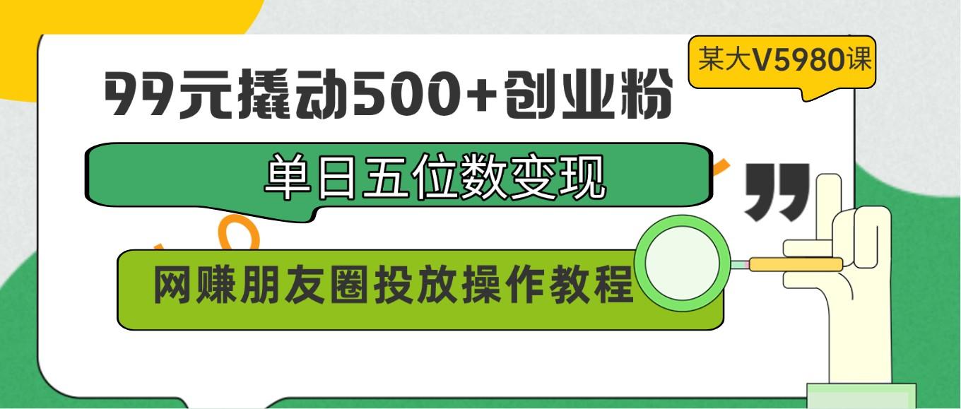 99元撬动500+创业粉，单日五位数变现，网赚朋友圈投放操作教程价值5980！-优创项目网