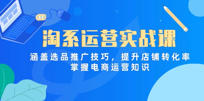 淘系运营实战课，涵盖选品推广技巧，提升店铺转化率，掌握电商运营知识-优创项目网