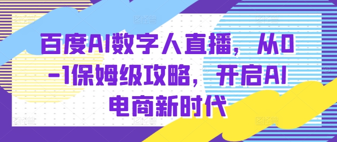 百度AI数字人直播带货，从0-1保姆级攻略，开启AI电商新时代-优创项目网