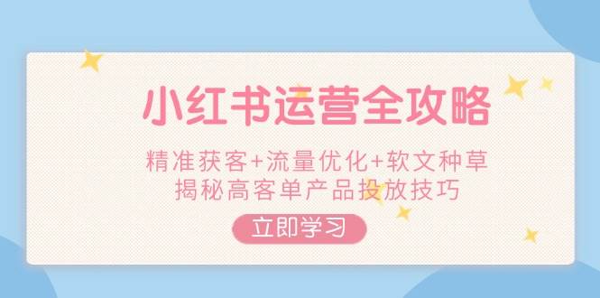 小红书运营全攻略，精准获客+流量优化+软文种草，揭秘高客单产品投放技巧-优创项目网