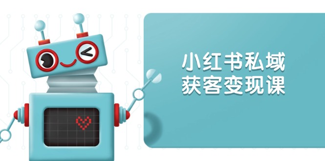 小红书私域获客变现：账号设置/内容创作/规则解读/投放策略/获客技巧等-优创项目网