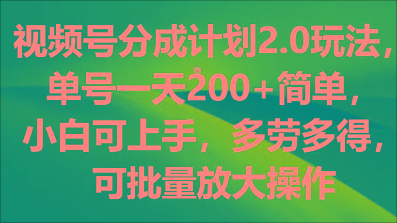 视频号分成计划2.0玩法，单号一天200+简单，小白可上手，多劳多得，可批量放大操作-优创项目网