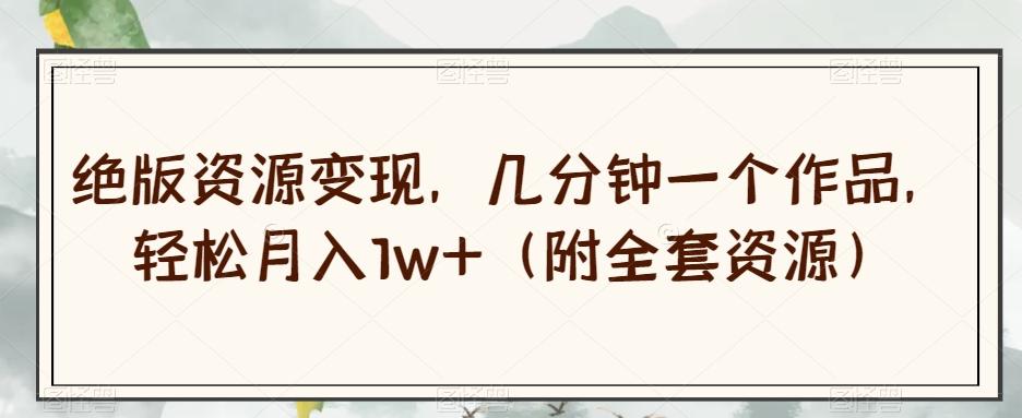 绝版资源变现，几分钟一个作品，轻松月入1w+（附全套资源）【揭秘】-优创项目网