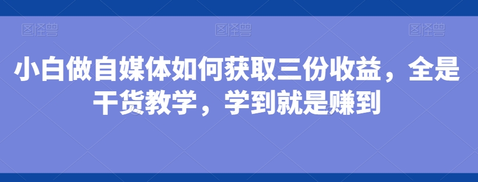 小白做自媒体如何获取三份收益，全是干货教学，学到就是赚到-优创项目网