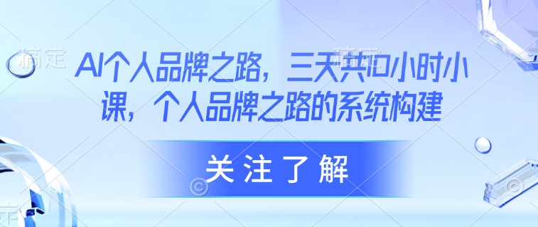 AI个人品牌之路，​三天共10小时小课，个人品牌之路的系统构建-优创项目网