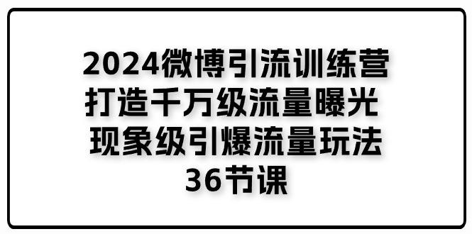 2024微博引流训练营「打造千万级流量曝光 现象级引爆流量玩法」36节课-优创项目网