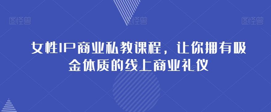 女性IP商业私教课程，让你拥有吸金体质的线上商业礼仪-优创项目网