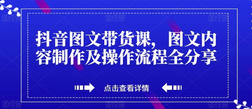抖音图文带货课，图文内容制作及操作流程全分享-优创项目网