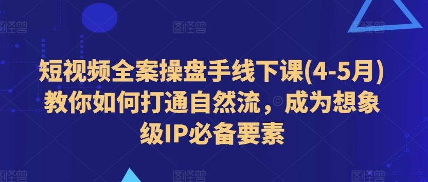 短视频全案操盘手线下课(4-5月)教你如何打通自然流，成为想象级IP必备要素-优创项目网