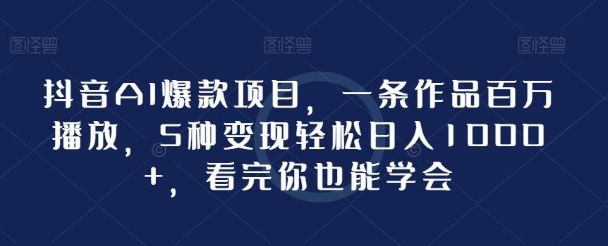抖音AI爆款项目，一条作品百万播放，5种变现轻松日入1000+，看完你也能学会-优创项目网