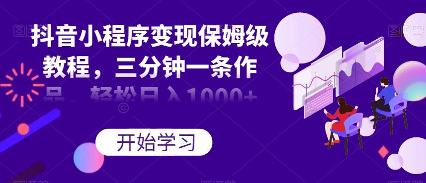 抖音小程序变现保姆级教程，三分钟一条作品，轻松日入1000+【揭秘】-优创项目网