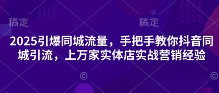 2025引爆同城流量，手把手教你抖音同城引流，上万家实体店实战营销经验-优创项目网