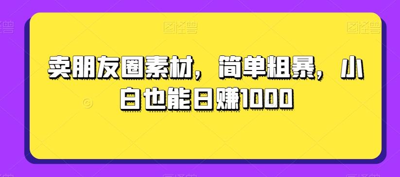 卖朋友圈素材，简单粗暴，小白也能日赚1000-优创项目网